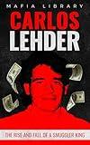Carlos Lehder: The Rise and Fall of a Smuggler King (Medellín Cartel : The Rise and Fall of a Narco Empire – The True Story Book 3)