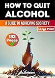 How to Quit Alcohol: A Comprehensive Guide to Achieving Sobriety (Books on Overcoming Addiction)