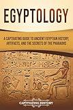 Egyptology: A Captivating Guide to Ancient Egyptian History, Artifacts, and the Secrets of the Pharaohs