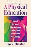 A Physical Education: How I Escaped Diet Culture and Gained the Power of Lifting