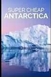 Super Cheap Antarctica Travel Guide: Enjoy a $12,000 Trip to Antarctica for $5,000 (BUDGET TRAVEL GUIDE 2025 - Super Cheap Guides 2025)