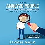 How to Analyze People: The Ultimate Human Psychology Guide: Think Like a Psychologist: Influence Anyone, Learn How to Read People Instantly, and Understand Dark Psychology