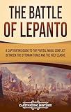 The Battle of Lepanto: A Captivating Guide to the Pivotal Naval Conflict between the Ottoman Turks and the Holy League (European Military History)