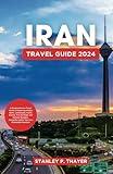 Iran Travel Guide 2024: A Comprehensive Travel Guide to Exploring Hidden Gems, Landscapes, Scenic Beauty, Rich Heritage, and Cultural Wonders, Alongside Insider Tips for a Memorable Vacation