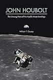 John Houbolt: The Unsung Hero of the Apollo Moon Landings (Purdue Studies in Aeronautics and Astronautics)