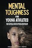 Mental Toughness For Young Athletes: Eight Proven 5-Minute Mindset Exercises For Kids And Teens Who Play Competitive Sports