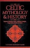 Celtic Mythology & History: Explore Timeless Tales, Folklore, Religion, Magic, Legendary Stories & More: Ireland, Scotland, Great Britain, Wales