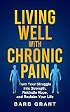 Living Well with Chronic Pain: Turn Your Struggle Into Strength, Rekindle Hope, and Reclaim Your Life