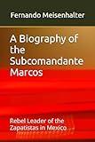 A Biography of the Subcomandante Marcos: Rebel Leader of the Zapatistas in Mexico