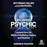 Becoming Psychic: Lessons from the Minds of Mediums, Healers, and Psychics