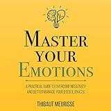 Master Your Emotions: A Practical Guide to Overcome Negativity and Better Manage Your Feelings