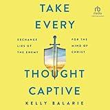 Take Every Thought Captive: Exchange Lies of the Enemy for the Mind of Christ