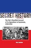 Secret History: The CIA s Classified Account of Its Operations in Guatemala 1952-1954