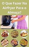 O Que Fazer Na Airfryer Para o Almoço?: Receitas Fáceis Na Airfryer: Ideias de Almoço para fazer na Airfryer (Portuguese Edition)