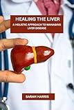 Healing the liver: A Holistic Approach To Managing Liver Disease