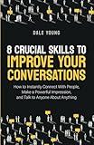 8 Crucial Skills to Improve Your Conversations: How to Instantly Connect With People, Make a Powerful Impression, and Talk to Anyone About Anything ... Effective Communication and Speaking Skills)