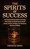 The Spirits of Success: An Unconventional Guide to Winning More Deals by Mastering the Social Power of Wine, Whiskey, and Tequila in Business Settings