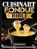 Cuisinart Fondue Bible: 250+Delicious Fondue Recipes for Every Occasion
