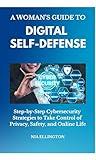 A Woman's Guide To Digital Self-Defense: Step-By-Step Cybersecurity Strategies To Take Control of Privacy, Safety, And Online Life