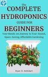 The Complete Hydroponics Guide For Beginners: Your Hands-on Journey to Year-Round, Space-Saving, Affordable Gardening