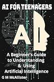 AI for Teenagers: A Beginner’s Guide to Understanding & Using Artificial Intelligence