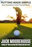 Putting Made Simple: Easy Techniques to Lower Your Golf Scores (The Complete One-Hour Read Golf Success Series: From Fundamentals to Advanced Techniques)