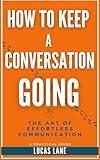 How To Keep A Conversation Going: The Art of Effortless Communication—Master Small Talk and Deep Conversations Alike: A Practical Guide