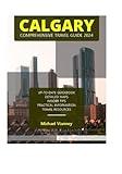 CALGARY COMPREHENSIVE TRAVEL GUIDE 2024 (THE LOCAL GUIDE)
