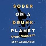 Sober on a Drunk Planet: Stoic Sobriety: Daily Meditations for Developing Unbreakable Strength and Resilience in Alcohol Recovery