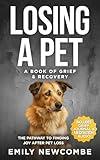 Losing A Pet - A Book of Grief & Recovery: The Pathway to Finding Joy After Pet Loss When You Just Can't Get Over Losing Your Soul Pet