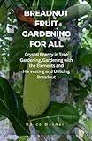 BREADNUT FRUIT GARDENING FOR ALL: Crystal Energy in Tree Gardening, Gardening with the Elements and Harvesting and Utilizing Breadnut