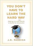 You Don't Have to Learn the Hard Way: Making It in the Real World: A Guide for Graduates