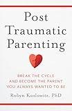 Post-Traumatic Parenting: Break the Cycle and Become the Parent You Always Wanted to Be