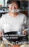 Easy Chinese Food Recipes for Beginners: Simple, Authentic Dishes to Cook at Home (Quick & Modern Meals Book 4)