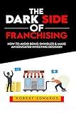 The Dark Side of Franchising: How to Avoid Being Swindled and Make an Educated Buying Decision