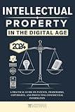 Intellectual Property In the Digital Age [Edition 2024]: A Practical Guide on Patents, Trademarks, Copyrights, and Protecting Confidential Information [AI Insight Bonus]