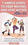 7 Simple Steps to Keep Moving and Stay Active After 60 : A No-Stress Guide to Moving Better, Feeling Younger, and Loving Life Again
