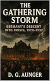 The Gathering Storm: Germanys Descent into Crisis, 1928-1932 (Empire in Crisis: A Comprehensive History of Nazi Germany, 1918–1945 Book 3)