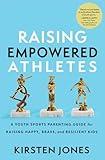 Raising Empowered Athletes: A Youth Sports Parenting Guide for Raising Happy, Brave, and Resilient Kids