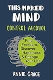 This Naked Mind: Control Alcohol, Find Freedom, Discover Happiness & Change Your Life