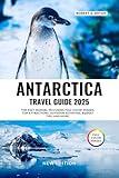 ANTARCTICA TRAVEL GUIDE 2025: The Easy Manual including Full color Images, Top Attractions, Outdoor Activities, Budget Tips, and More.