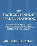 The State Government Leader Playbook: How the Best State Agency Leaders Navigate Bureaucracy, Avoid Landmines, and Make Their Vision a Reality