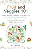Fruit and Veggies 101 – Vegetable Companion Planting: Companion Guide On How To Grow Vegetables Using Essential, Organic & Sustainable Gardening Strategies (Fruit and Vegetable Gardening Guides)