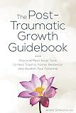 The Post-Traumatic Growth Guidebook: Practical Mind-Body Tools to Heal Trauma, Foster Resilience and Awaken Your Potential