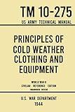 Principles of Cold Weather Clothing and Equipment - TM 10-275 US Army Technical Manual (1944 World War II Civilian Reference Edition): The Unabridged ... and Protection against the Elements