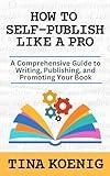 How to Self-Publish Like A Pro: A Comprehensive Guide to Writing, Publishing, and Promoting Your Book