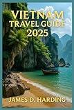 VIETNAM TRAVEL GUIDE 2025: From Hanoi to Ho Chi Minh, Explore the Best