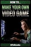 How To Make Your Own Video Game: Quick Start Guide ("How To" Books)