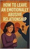How To Leave An Emotionally Abusive Relationship