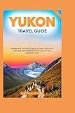YUKON TRAVEL GUIDE 2025: Experience Unforgettable Adventures in the Untamed Wilderness of the Land of the Midnight Sun.